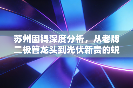 苏州固锝深度分析，从老牌二极管龙头到光伏新贵的蜕变之路