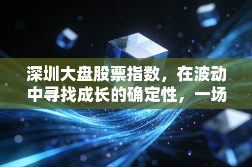 深圳大盘股票指数，在波动中寻找成长的确定性，一场关于勇气与耐心的长跑