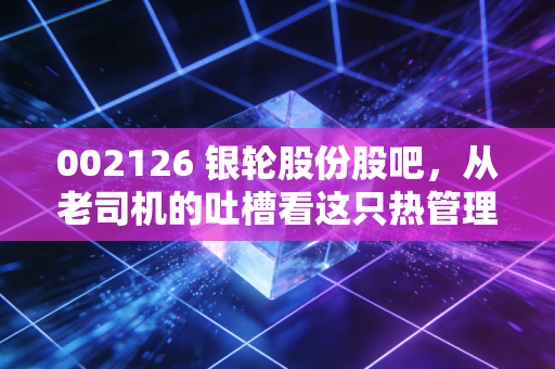 002126 银轮股份股吧，从老司机的吐槽看这只热管理龙头的真实成色