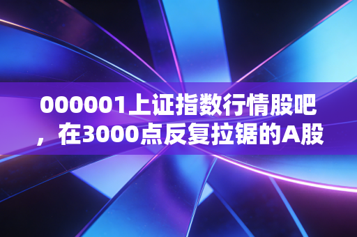000001上证指数行情股吧,在3000点反复拉锯的A股,我们该如何安放那颗躁动的心?