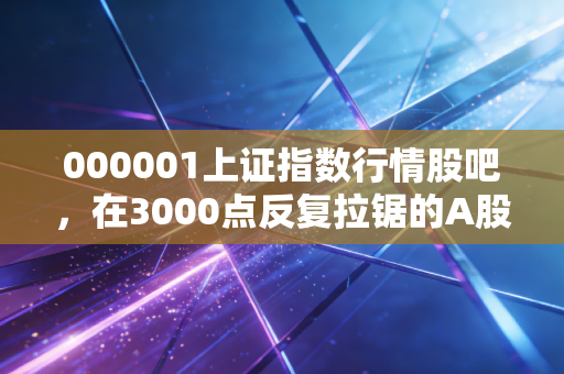 000001上证指数行情股吧，在3000点反复拉锯的A股，我们该如何安放那颗躁动的心？