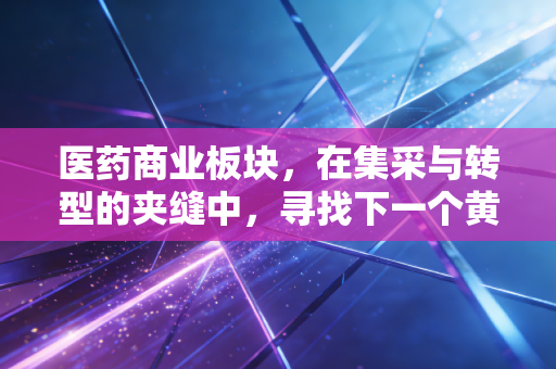 医药商业板块,在集采与转型的夹缝中,寻找下一个黄金十年