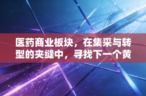 医药商业板块,在集采与转型的夹缝中,寻找下一个黄金十年
