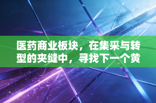 医药商业板块,在集采与转型的夹缝中,寻找下一个黄金十年