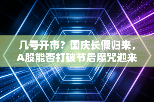 几号开市？国庆长假归来，A股能否打破节后魔咒迎来十月翻身仗？