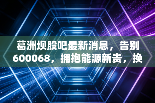 葛洲坝股吧最新消息,告别600068,拥抱能源新贵,换股后的投资路该怎么走?