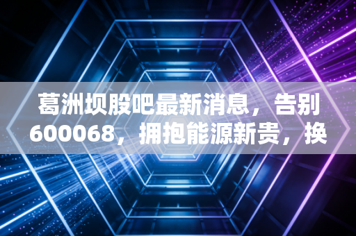 葛洲坝股吧最新消息，告别600068，拥抱能源新贵，换股后的投资路该怎么走？