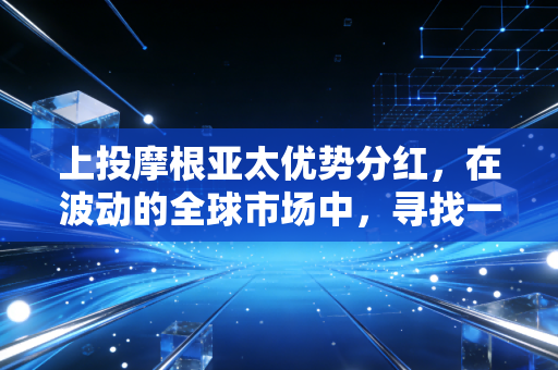 上投摩根亚太优势分红，在波动的全球市场中，寻找一份稳稳的现金流安全感