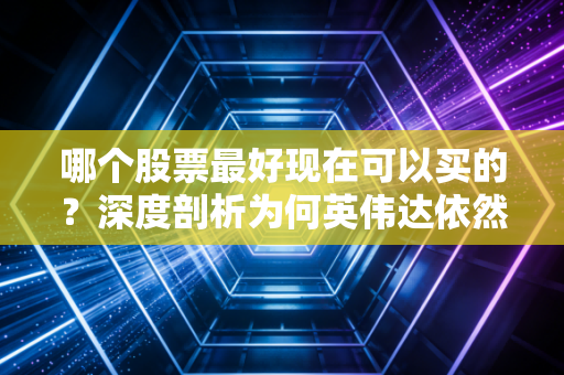 哪个股票最好现在可以买的?深度剖析为何英伟达依然是当下的唯一解,但前提是你得懂它