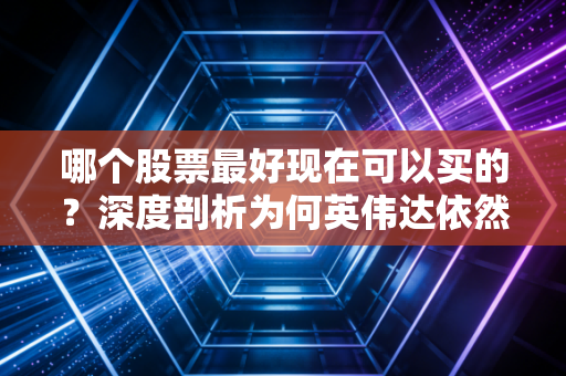 哪个股票最好现在可以买的?深度剖析为何英伟达依然是当下的唯一解,但前提是你得懂它