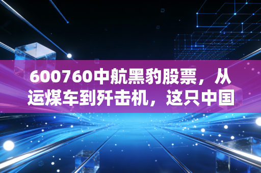 600760中航黑豹股票,从运煤车到歼击机,这只中国战机第一股到底值不值得守候?