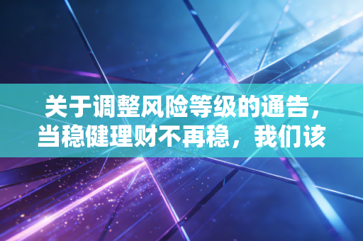 关于调整风险等级的通告，当稳健理财不再稳，我们该如何安放财富？