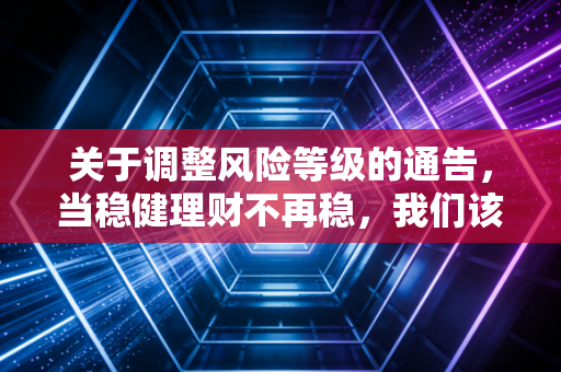 关于调整风险等级的通告，当稳健理财不再稳，我们该如何安放财富？