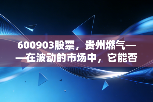 600903股票,贵州燃气——在波动的市场中,它能否成为你账户里最踏实的压舱石?