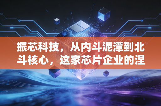 振芯科技,从内斗泥潭到北斗核心,这家芯片企业的涅槃重生之路
