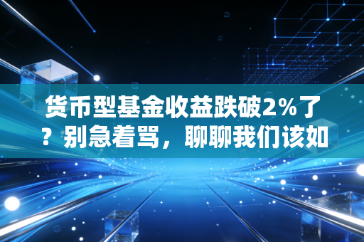 货币型基金收益跌破2%了?别急着骂,聊聊我们该如何与低利率时代和解