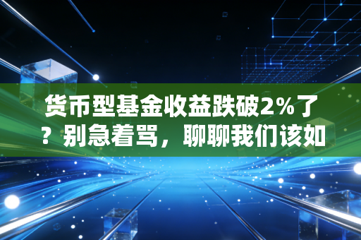 货币型基金收益跌破2%了?别急着骂,聊聊我们该如何与低利率时代和解