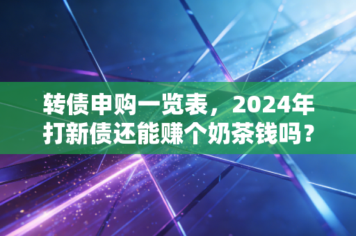 转债申购一览表,2024年打新债还能赚个奶茶钱吗?我的实操复盘与避坑指南
