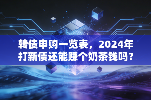 转债申购一览表,2024年打新债还能赚个奶茶钱吗?我的实操复盘与避坑指南