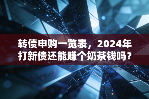 转债申购一览表,2024年打新债还能赚个奶茶钱吗?我的实操复盘与避坑指南