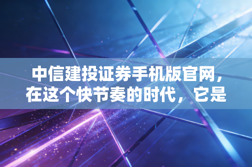 中信建投证券手机版官网,在这个快节奏的时代,它是你投资路上的定海神针吗?