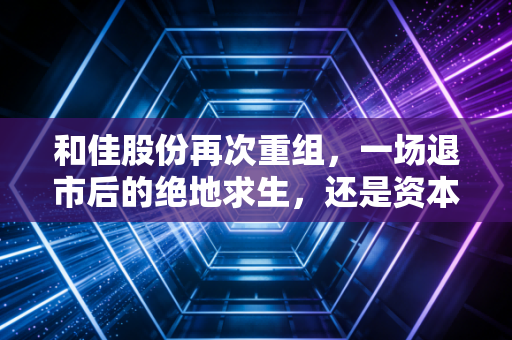 和佳股份再次重组,一场退市后的绝地求生,还是资本市场的最后一场烟火?