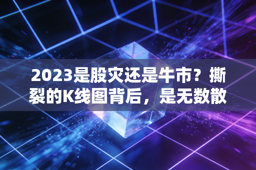 2023是股灾还是牛市?撕裂的K线图背后,是无数散户的叹息与反思