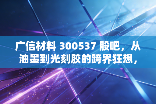 广信材料 300537 股吧,从油墨到光刻胶的跨界狂想,是价值回归还是击鼓传花?