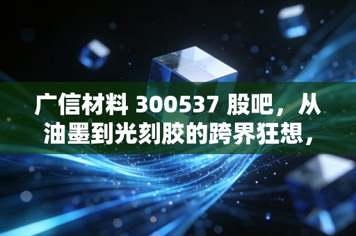 广信材料 300537 股吧,从油墨到光刻胶的跨界狂想,是价值回归还是击鼓传花?