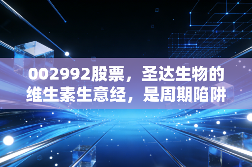 002992股票，圣达生物的维生素生意经，是周期陷阱还是长坡厚雪？