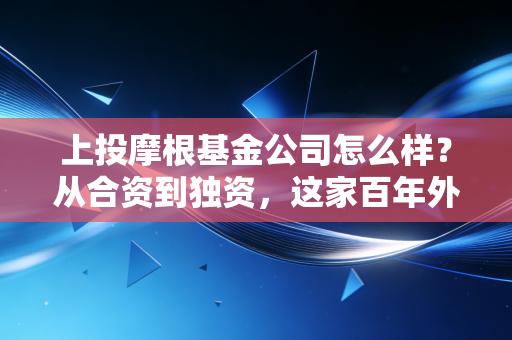 上投摩根基金公司怎么样?从合资到独资,这家百年外资巨头的投资底色与真实体验