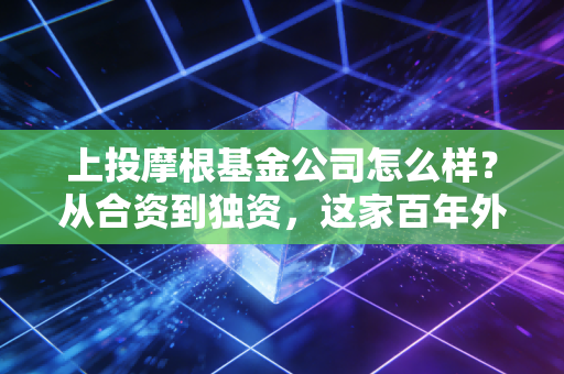上投摩根基金公司怎么样?从合资到独资,这家百年外资巨头的投资底色与真实体验