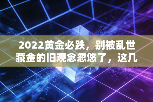 2022黄金必跌，别被乱世藏金的旧观念忽悠了，这几个信号比什么都准