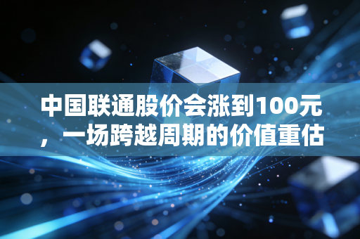 中国联通股价会涨到100元，一场跨越周期的价值重估与数字梦想