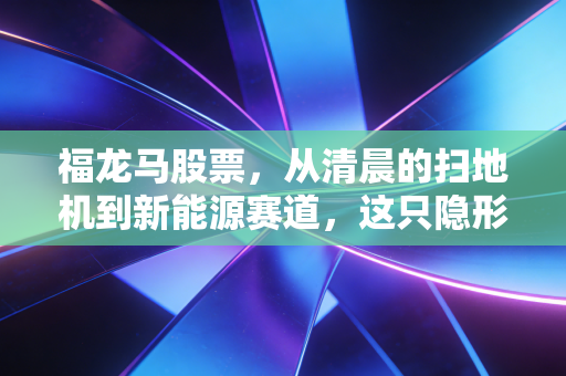 福龙马股票，从清晨的扫地机到新能源赛道，这只隐形冠军到底藏着多少潜力？