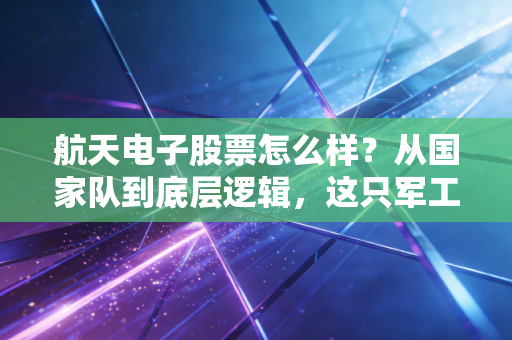航天电子股票怎么样？从国家队到底层逻辑，这只军工电子龙头还能上车吗？