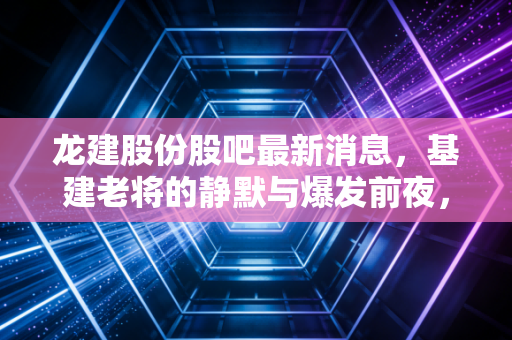 龙建股份股吧最新消息，基建老将的静默与爆发前夜，散户眼中的东北振兴红利