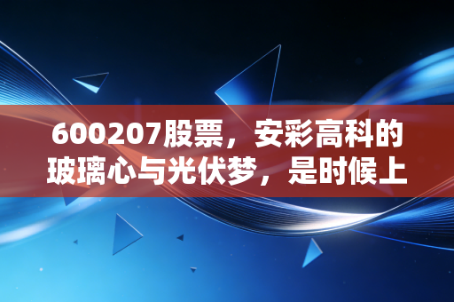 600207股票，安彩高科的玻璃心与光伏梦，是时候上车了吗？