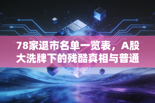 78家退市名单一览表，A股大洗牌下的残酷真相与普通投资者的避雷指南