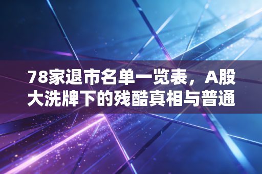 78家退市名单一览表，A股大洗牌下的残酷真相与普通投资者的避雷指南