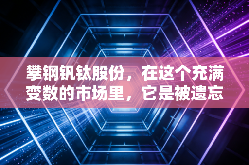 攀钢钒钛股份，在这个充满变数的市场里，它是被遗忘的钒钛王者还是蓄势待发的储能黑马？