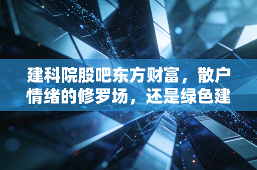 建科院股吧东方财富，散户情绪的修罗场，还是绿色建筑的黄金坑？