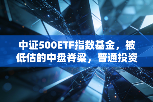 中证500ETF指数基金，被低估的中盘脊梁，普通投资者该如何把握这一波腰部红利？