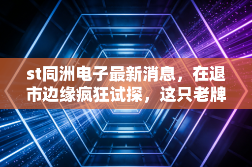 st同洲电子最新消息，在退市边缘疯狂试探，这只老牌ST股还能翻身吗？