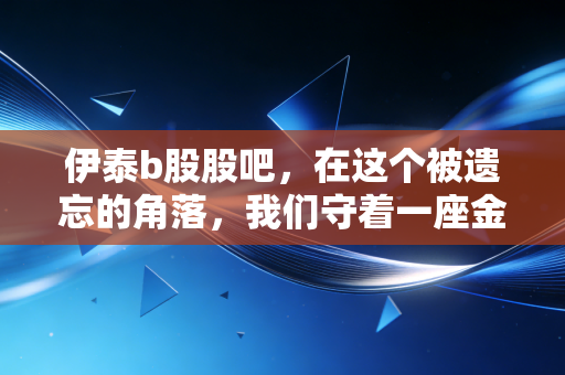 伊泰b股股吧，在这个被遗忘的角落，我们守着一座金矿还是价值陷阱？