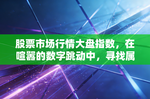 股票市场行情大盘指数，在喧嚣的数字跳动中，寻找属于普通人的财富定力