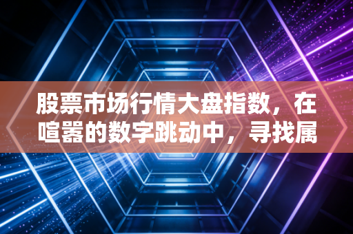 股票市场行情大盘指数，在喧嚣的数字跳动中，寻找属于普通人的财富定力