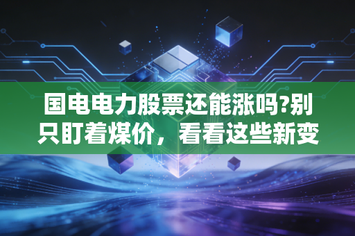 国电电力股票还能涨吗?别只盯着煤价，看看这些新变化