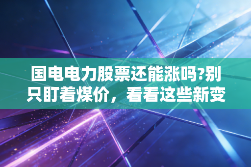 国电电力股票还能涨吗?别只盯着煤价，看看这些新变化
