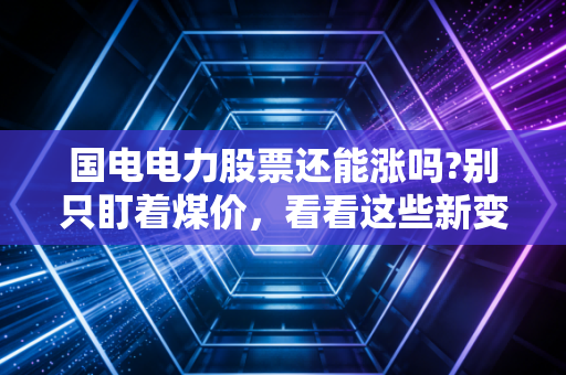 国电电力股票还能涨吗?别只盯着煤价，看看这些新变化